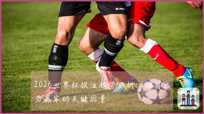 2026世界杯投注趋势分析：谁将成为赢家的关键因素