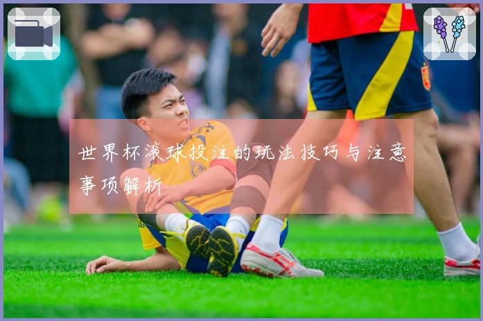 世界杯滚球投注的玩法技巧与注意事项解析