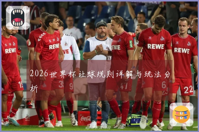 2026世界杯让球规则详解与玩法分析