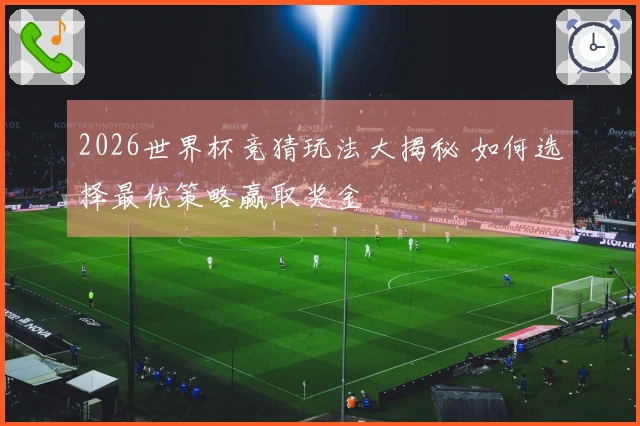2026世界杯竞猜玩法大揭秘 如何选择最优策略赢取奖金