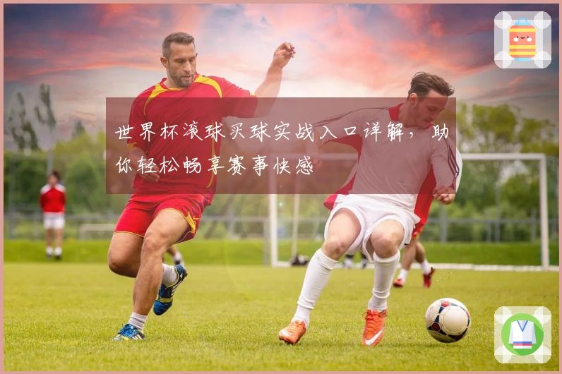 世界杯滚球买球实战入口详解，助你轻松畅享赛事快感