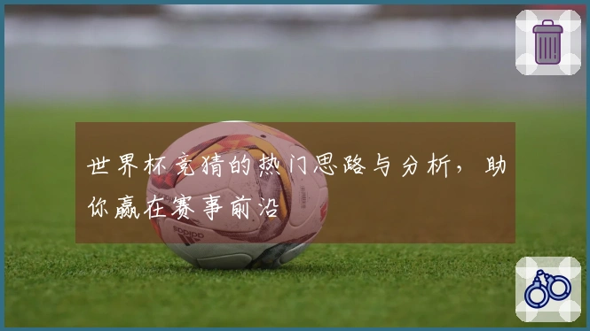 世界杯竞猜的热门思路与分析，助你赢在赛事前沿