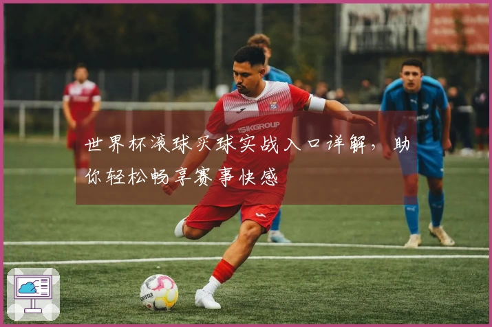 世界杯滚球买球实战入口详解，助你轻松畅享赛事快感
