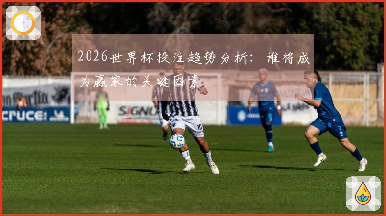 2026世界杯投注趋势分析：谁将成为赢家的关键因素